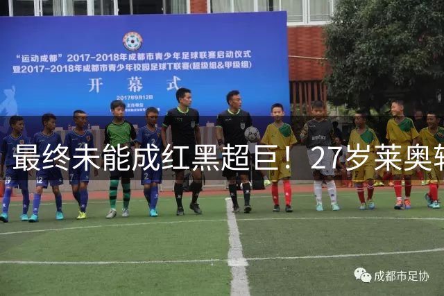 最终未能成红黑超巨！27岁莱奥转会在即，291场80球65助+两冠军